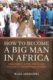 Cover for "How to Become a Big Man in Africa: Subalternity, Elites, and Ethnic Politics in Contemporary Nigeria" by Wale Adebanwi